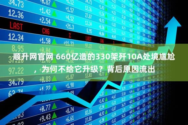 顺升网官网 660亿造的330架歼10A处境尴尬，为何不给它升级？背后原因流出