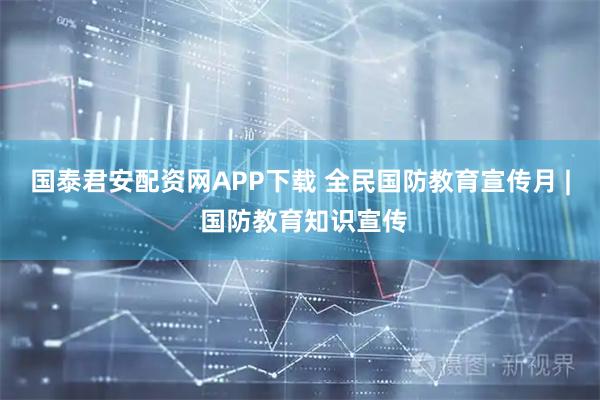 国泰君安配资网APP下载 全民国防教育宣传月 | 国防教育知识宣传