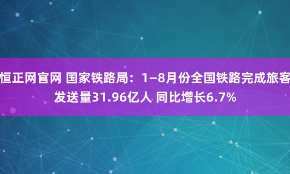 恒正网官网 国家铁路局：1—8月份全国铁路完成旅客发送量31.96亿人 同比增长6.7%