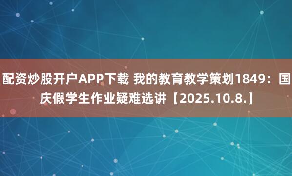 配资炒股开户APP下载 我的教育教学策划1849：国庆假学生作业疑难选讲【2025.10.8.】