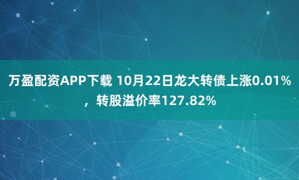 万盈配资APP下载 10月22日龙大转债上涨0.01%，转股溢价率127.82%