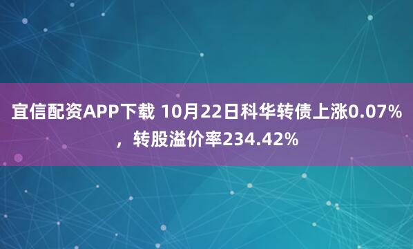 宜信配资APP下载 10月22日科华转债上涨0.07%，转股溢价率234.42%