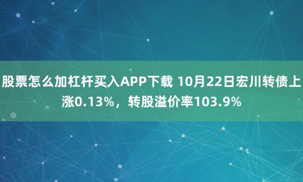 股票怎么加杠杆买入APP下载 10月22日宏川转债上涨0.13%，转股溢价率103.9%