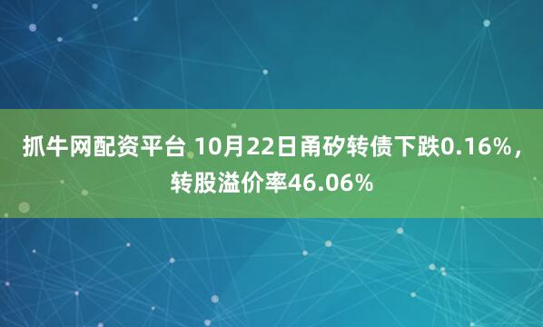 抓牛网配资平台 10月22日甬矽转债下跌0.16%，转股溢价率46.06%