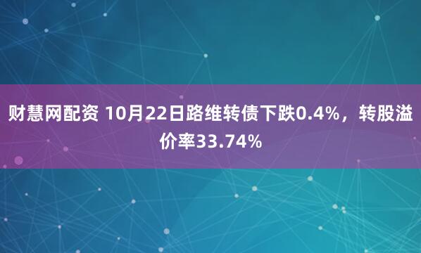 财慧网配资 10月22日路维转债下跌0.4%，转股溢价率33.74%