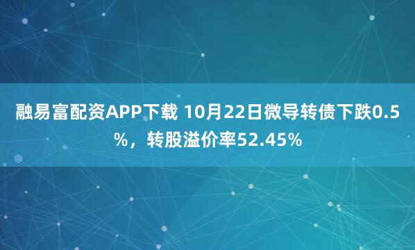 融易富配资APP下载 10月22日微导转债下跌0.5%，转股溢价率52.45%