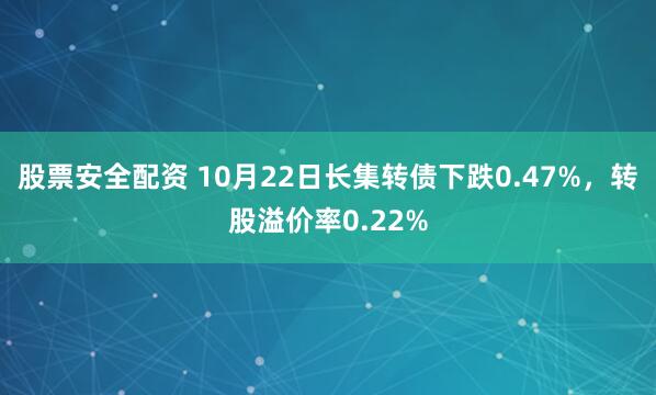 股票安全配资 10月22日长集转债下跌0.47%，转股溢价率0.22%