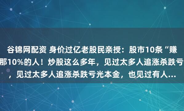 谷锦网配资 身价过亿老股民亲授：股市10条“赚钱铁律”，学会你就是那10%的人！炒股这么多年，见过太多人追涨杀跌亏光本金，也见过有人...