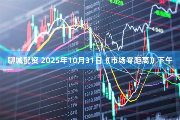 聊城配资 2025年10月31日《市场零距离》下午