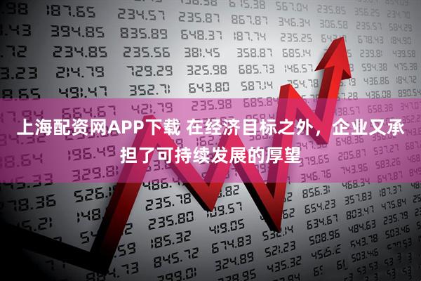 上海配资网APP下载 在经济目标之外，企业又承担了可持续发展的厚望
