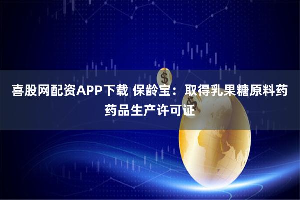 喜股网配资APP下载 保龄宝：取得乳果糖原料药药品生产许可证