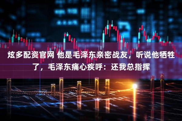 炫多配资官网 他是毛泽东亲密战友，听说他牺牲了，毛泽东痛心疾呼：还我总指挥