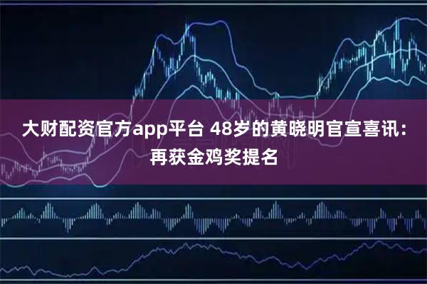 大财配资官方app平台 48岁的黄晓明官宣喜讯：再获金鸡奖提名