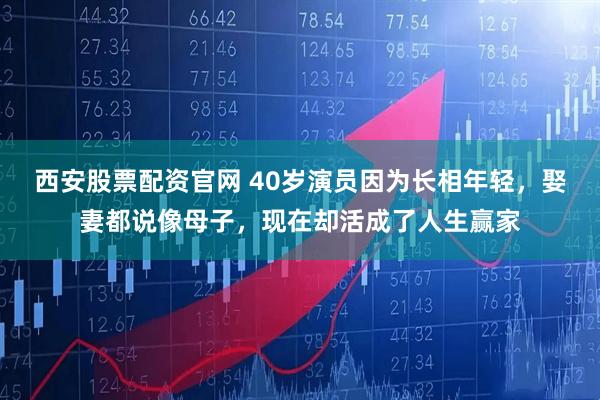 西安股票配资官网 40岁演员因为长相年轻，娶妻都说像母子，现在却活成了人生赢家