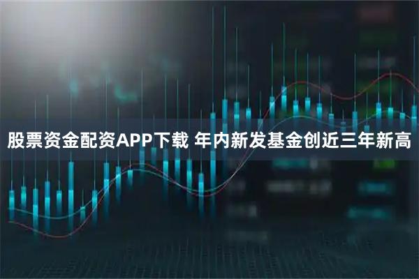 股票资金配资APP下载 年内新发基金创近三年新高