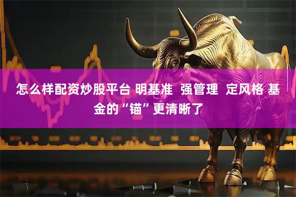 怎么样配资炒股平台 明基准  强管理  定风格 基金的“锚”更清晰了