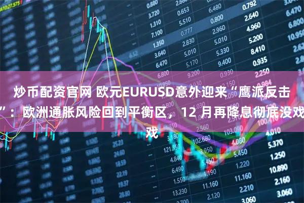 炒币配资官网 欧元EURUSD意外迎来“鹰派反击”：欧洲通胀风险回到平衡区，12 月再降息彻底没戏