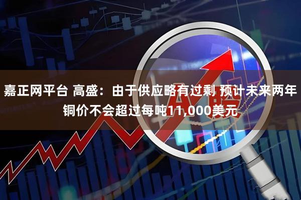 嘉正网平台 高盛：由于供应略有过剩 预计未来两年铜价不会超过每吨11,000美元