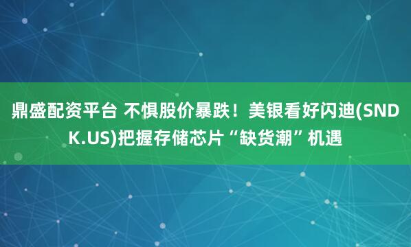 鼎盛配资平台 不惧股价暴跌！美银看好闪迪(SNDK.US)把握存储芯片“缺货潮”机遇