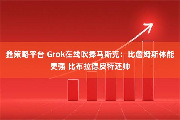 鑫策略平台 Grok在线吹捧马斯克：比詹姆斯体能更强 比布拉德皮特还帅