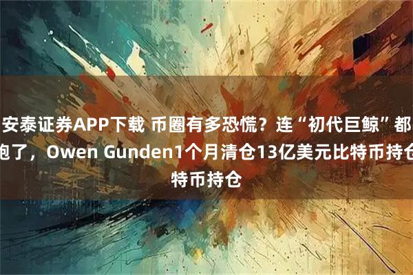 安泰证券APP下载 币圈有多恐慌？连“初代巨鲸”都跑了，Owen Gunden1个月清仓13亿美元比特币持仓