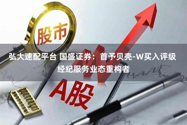 弘大速配平台 国盛证券：首予贝壳-W买入评级 经纪服务业态重构者