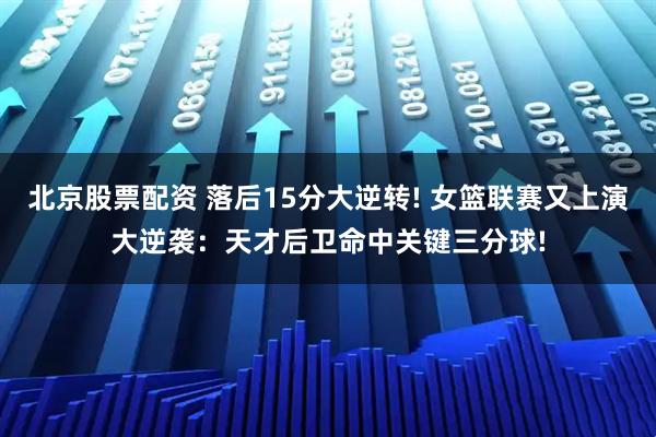 北京股票配资 落后15分大逆转! 女篮联赛又上演大逆袭：天才后卫命中关键三分球!