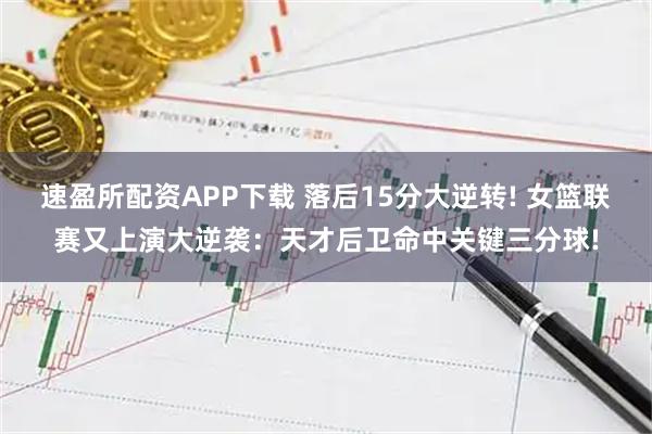 速盈所配资APP下载 落后15分大逆转! 女篮联赛又上演大逆袭：天才后卫命中关键三分球!