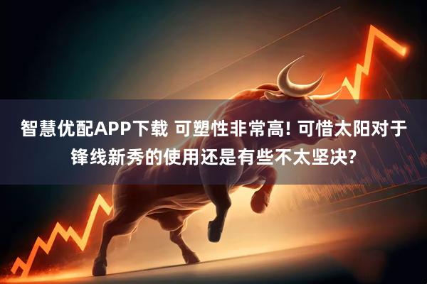 智慧优配APP下载 可塑性非常高! 可惜太阳对于锋线新秀的使用还是有些不太坚决?