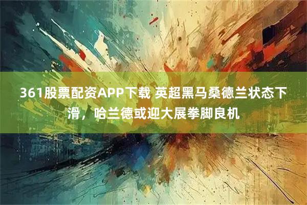 361股票配资APP下载 英超黑马桑德兰状态下滑,哈兰德或迎大展拳脚良机