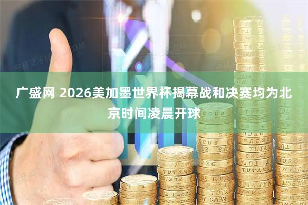广盛网 2026美加墨世界杯揭幕战和决赛均为北京时间凌晨开球