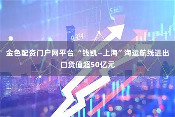 金色配资门户网平台 “钱凯—上海”海运航线进出口货值超50亿元