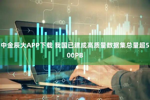 中金辰大APP下载 我国已建成高质量数据集总量超500PB