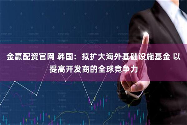 金赢配资官网 韩国：拟扩大海外基础设施基金 以提高开发商的全球竞争力