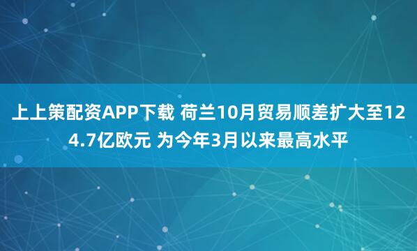 上上策配资APP下载 荷兰10月贸易顺差扩大至124.7亿欧元 为今年3月以来最高水平