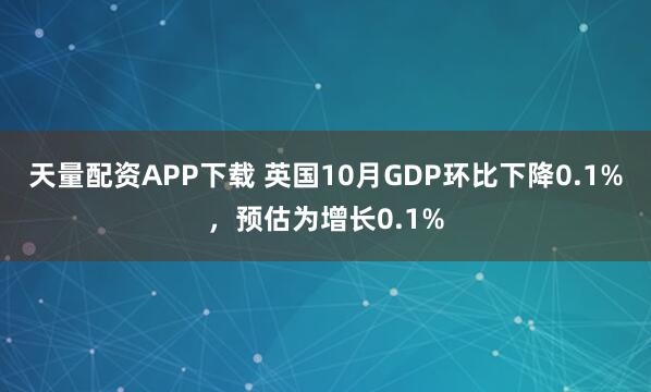 天量配资APP下载 英国10月GDP环比下降0.1%，预估为增长0.1%
