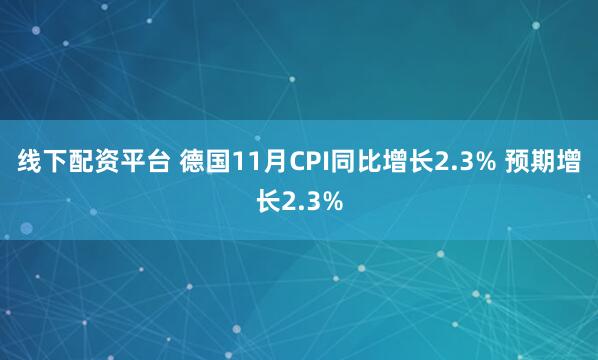 线下配资平台 德国11月CPI同比增长2.3% 预期增长2.3%