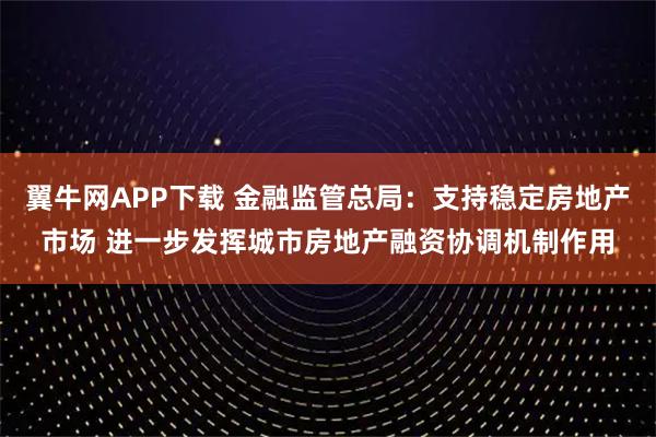 翼牛网APP下载 金融监管总局：支持稳定房地产市场 进一步发挥城市房地产融资协调机制作用