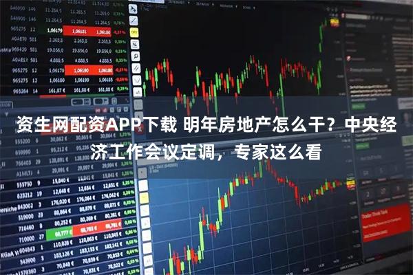 资生网配资APP下载 明年房地产怎么干?中央经济工作会议定调,专家这么看