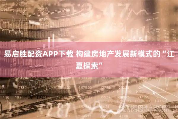易启胜配资APP下载 构建房地产发展新模式的“江夏探索”
