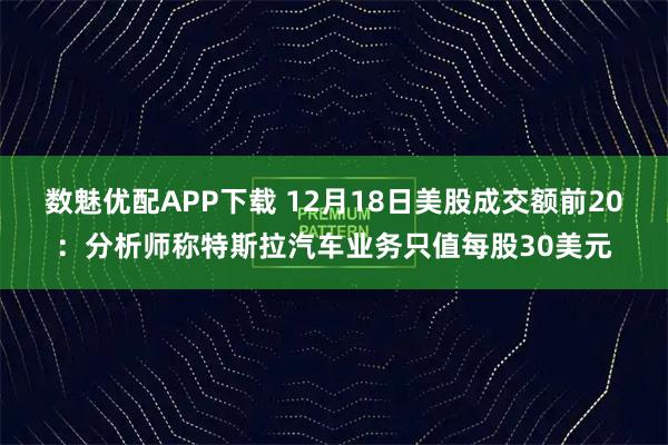 数魅优配APP下载 12月18日美股成交额前20：分析师称特斯拉汽车业务只值每股30美元