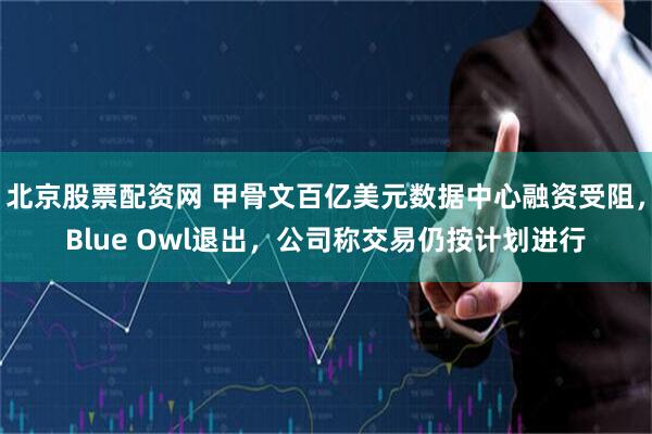 北京股票配资网 甲骨文百亿美元数据中心融资受阻，Blue Owl退出，公司称交易仍按计划进行