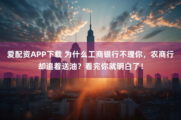 爱配资APP下载 为什么工商银行不理你,农商行却追着送油?看完你就明白了!