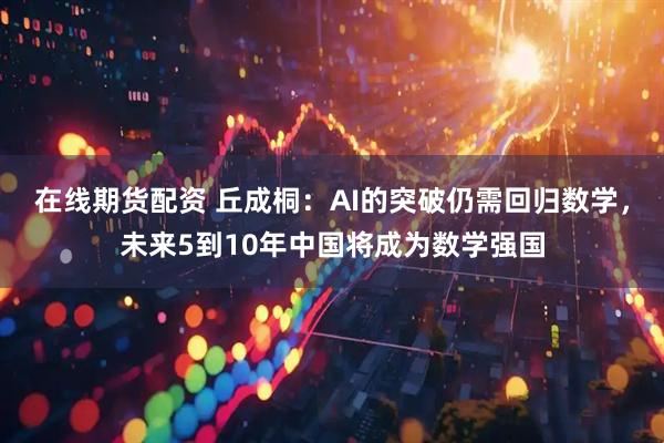 在线期货配资 丘成桐：AI的突破仍需回归数学，未来5到10年中国将成为数学强国