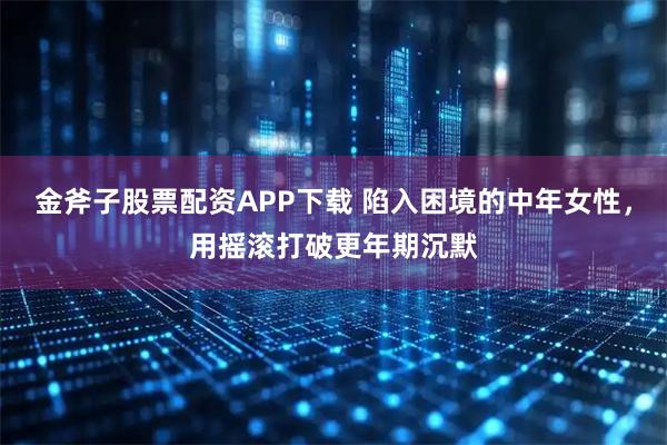 金斧子股票配资APP下载 陷入困境的中年女性，用摇滚打破更年期沉默