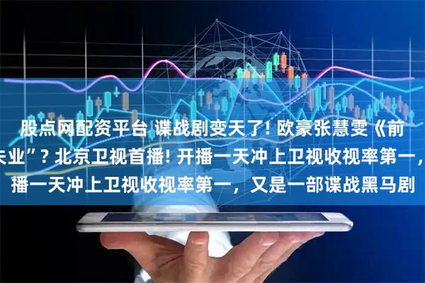 股点网配资平台 谍战剧变天了! 欧豪张慧雯《前夜》凭啥让老戏骨“失业”? 北京卫视首播! 开播一天冲上卫视收视率第一，又是一部谍战黑马剧
