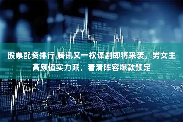 股票配资排行 腾讯又一权谋剧即将来袭，男女主高颜值实力派，看清阵容爆款预定