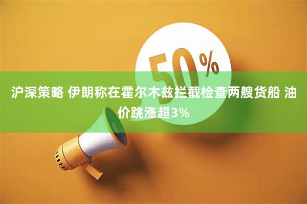 沪深策略 伊朗称在霍尔木兹拦截检查两艘货船 油价跳涨超3%
