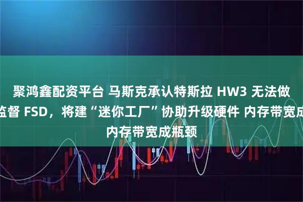 聚鸿鑫配资平台 马斯克承认特斯拉 HW3 无法做到无监督 FSD，将建“迷你工厂”协助升级硬件 内存带宽成瓶颈