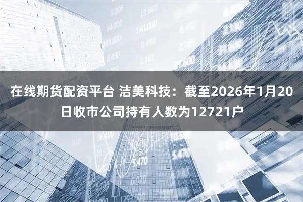 在线期货配资平台 洁美科技：截至2026年1月20日收市公司持有人数为12721户